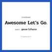 สุดยอด ไปกันเถอะ ภาษาอังกฤษ?, วลีภาษาอังกฤษ สุดยอด ไปกันเถอะ แปลว่า Awesome Let’s go.