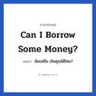 Can I borrow some money? แปลว่า?, วลีภาษาอังกฤษ Can I borrow some money? แปลว่า ฉันขอยืม เงินคุณได้ไหม?