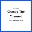 ช่วยเปลี่ยนรายการ ภาษาอังกฤษ?, วลีภาษาอังกฤษ ช่วยเปลี่ยนรายการ แปลว่า Change the channel.