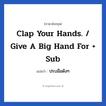 ปรบมือดังๆ ภาษาอังกฤษ?, วลีภาษาอังกฤษ ปรบมือดังๆ แปลว่า Clap your hands. / Give a big hand for + sub