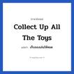 Collect up all the toys แปลว่า?, วลีภาษาอังกฤษ Collect up all the toys แปลว่า เก็บของเล่นให้หมด