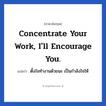 Concentrate your work, I&#39;ll encourage you. แปลว่า?, วลีภาษาอังกฤษ Concentrate your work, I&#39;ll encourage you. แปลว่า ตั้งใจทำงานด้วยนะ เป็นกำลังใจให้ หมวด ในที่ทำงาน
