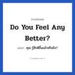 Do you feel any better? แปลว่า?, วลีภาษาอังกฤษ Do you feel any better? แปลว่า คุณ รู้สึกดีขึ้นแล้วหรือยัง?
