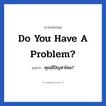 Do you have a problem? แปลว่า?, วลีภาษาอังกฤษ Do you have a problem? แปลว่า คุณมีปัญหาไหม?