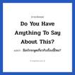 Do you have anything to say about this? แปลว่า?, วลีภาษาอังกฤษ Do you have anything to say about this? แปลว่า มีอะไรจะพูดเกี่ยวกับเรื่องนี้ไหม?