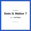 มันสำคัญไหม ภาษาอังกฤษ?, วลีภาษาอังกฤษ มันสำคัญไหม แปลว่า Does it matter ?