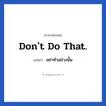 อย่าทำอย่างนั้น ภาษาอังกฤษ?, วลีภาษาอังกฤษ อย่าทำอย่างนั้น แปลว่า Don&#39;t do that. หมวด วลีทั่วไป