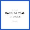 อย่าทำอย่างนั้น ภาษาอังกฤษ?, วลีภาษาอังกฤษ อย่าทำอย่างนั้น แปลว่า Don’t do that.