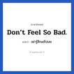 Don’t feel so bad. แปลว่า?, วลีภาษาอังกฤษ Don’t feel so bad. แปลว่า อย่ารู้สึกแย่ไปเลย หมวด ให้กำลังใจ