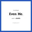 แม้แต่ฉัน ภาษาอังกฤษ?, วลีภาษาอังกฤษ แม้แต่ฉัน แปลว่า Even me.