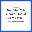 Ever eaten this before? ( เต็มๆ คือ Have you ever … ) แปลว่า?, วลีภาษาอังกฤษ Ever eaten this before? ( เต็มๆ คือ Have you ever … ) แปลว่า เคยกินอันนี้มาก่อนไหม