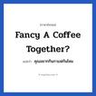 Fancy a coffee together? แปลว่า?, วลีภาษาอังกฤษ Fancy a coffee together? แปลว่า คุณอยากกินกาแฟกันไหม