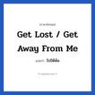 ไปให้พ้น ภาษาอังกฤษ?, วลีภาษาอังกฤษ ไปให้พ้น แปลว่า Get lost / Get away from me