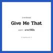 Give me that แปลว่า?, วลีภาษาอังกฤษ Give me that แปลว่า เอามาให้ฉัน