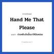 Hand me that please แปลว่า?, วลีภาษาอังกฤษ Hand me that please แปลว่า ช่วยหยิบอันนั้นมาให้ฉันหน่อย