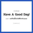 Have a good day! แปลว่า?, วลีภาษาอังกฤษ Have a good day! แปลว่า ขอให้วันนี้เป็นวันที่ดีสำหรับเธอนะ หมวด ในที่ทำงาน