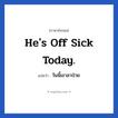 วันนี้เขาลาป่วย ภาษาอังกฤษ?, วลีภาษาอังกฤษ วันนี้เขาลาป่วย แปลว่า He&#39;s off sick today.