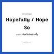 Hopefully / Hope so แปลว่า?, วลีภาษาอังกฤษ Hopefully / Hope so แปลว่า ฉันหวังว่าอย่างนั้น