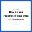 คำนี้อ่านว่ายังไงคะ/ครับ ภาษาอังกฤษ?, วลีภาษาอังกฤษ คำนี้อ่านว่ายังไงคะ/ครับ แปลว่า How do you pronounce this word