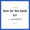 คุณ สะกดมันอย่างไร? ภาษาอังกฤษ?, วลีภาษาอังกฤษ คุณ สะกดมันอย่างไร? แปลว่า How do you spell it?