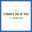 I didn’t do it yet แปลว่า?, วลีภาษาอังกฤษ I didn’t do it yet แปลว่า ฉันยังไม่ได้ทำมันเลย