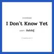 I don&#39;t know yet แปลว่า?, วลีภาษาอังกฤษ I don&#39;t know yet แปลว่า ฉันยังไม่รู้