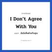 I don’t agree with you แปลว่า?, วลีภาษาอังกฤษ I don’t agree with you แปลว่า ฉันไม่เห็นด้วยกับคุณ