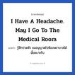 I have a headache. May I go to the medical room แปลว่า?, วลีภาษาอังกฤษ I have a headache. May I go to the medical room แปลว่า รู้สึกปวดหัว ขออนุญาตไปห้องพยาบาลได้มั้ยคะ/ครับ