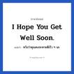 I hope you get well soon. แปลว่า?, วลีภาษาอังกฤษ I hope you get well soon. แปลว่า หวังว่าคุณคงจะหายดีเร็ว ๆ นะ หมวด ให้กำลังใจ