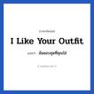 I like your outfit แปลว่า?, วลีภาษาอังกฤษ I like your outfit แปลว่า ฉันชอบชุดที่คุณใส่ หมวด ความรัก