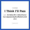 I think I’ll pass แปลว่า?, วลีภาษาอังกฤษ I think I’ll pass แปลว่า ฉันว่าฉันไม่เอาดีกว่า, ฉันไม่เอาด้วยหรอก (ในการปฏิเสธต่อคำเชิญที่จะไปที่ใดหรือทำอะไรสักอย่าง)