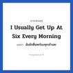 I usually get up at six every morning แปลว่า?, วลีภาษาอังกฤษ I usually get up at six every morning แปลว่า ฉันมักตื่นหกโมงทุกเช้าเลย หมวด ในห้องนอน