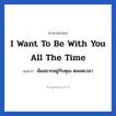 I want to be with you all the time แปลว่า?, วลีภาษาอังกฤษ I want to be with you all the time แปลว่า ฉันอยากอยู่กับคุณ ตลอดเวลา หมวด ความรัก