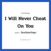 ฉันจะไม่นอกใจคุณ ภาษาอังกฤษ?, วลีภาษาอังกฤษ ฉันจะไม่นอกใจคุณ แปลว่า I will never cheat on you หมวด ความรัก