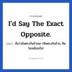 I&#39;d say the exact opposite. แปลว่า?, วลีภาษาอังกฤษ I&#39;d say the exact opposite. แปลว่า ฉันว่ามันตรงกันข้ามนะ (คิดตรงกันข้าม, คิดไม่เหมือนกัน) หมวด ในที่ทำงาน