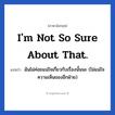 I&#39;m not so sure about that. แปลว่า?, วลีภาษาอังกฤษ I&#39;m not so sure about that. แปลว่า ฉันไม่ค่อยแน่ใจเกี่ยวกับเรื่องนั้นนะ (ไม่แน่ใจความเห็นของอีกฝ่าย)