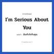 I&#39;m serious about you แปลว่า?, วลีภาษาอังกฤษ I&#39;m serious about you แปลว่า ฉันจริงใจกับคุณ หมวด ความรัก