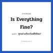 Is everything fine? แปลว่า?, วลีภาษาอังกฤษ Is everything fine? แปลว่า ทุกอย่างเรียบร้อยดีใช่ไหม?