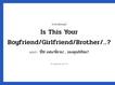 Is this your boyfriend/girlfriend/brother/...? แปลว่า?, วลีภาษาอังกฤษ Is this your boyfriend/girlfriend/brother/...? แปลว่า นี่ใช่ แฟน/พี่ชาย/... ของคุณใช่ไหม?