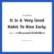 It is a very good habit to rise early. แปลว่า?, วลีภาษาอังกฤษ It is a very good habit to rise early. แปลว่า การตื่นนอนแต่เช้าเป็นนิสัยที่ดีมาก หมวด ในห้องนอน