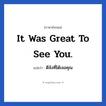 It was great to see you. แปลว่า?, วลีภาษาอังกฤษ It was great to see you. แปลว่า ดีจังที่ได้เจอคุณ หมวด การทักทาย