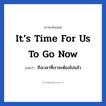 ถึงเวลาที่เราจะต้องไปแล้ว ภาษาอังกฤษ?, วลีภาษาอังกฤษ ถึงเวลาที่เราจะต้องไปแล้ว แปลว่า It’s time for us to go now