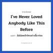 I&#39;ve never loved anybody like this before แปลว่า?, วลีภาษาอังกฤษ I&#39;ve never loved anybody like this before แปลว่า ฉันไม่เคยรักใครอย่างนี้มาก่อน หมวด ความรัก