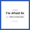 I’m afraid so แปลว่า?, วลีภาษาอังกฤษ I’m afraid so แปลว่า ฉันก็เกรงว่าจะเป็นอย่างนั้นนะ
