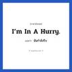 ฉันกำลังรีบ ภาษาอังกฤษ?, วลีภาษาอังกฤษ ฉันกำลังรีบ แปลว่า I’m in a hurry.