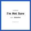 ฉันไม่แน่ใจอะ ภาษาอังกฤษ?, วลีภาษาอังกฤษ ฉันไม่แน่ใจอะ แปลว่า I’m not sure