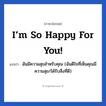 ฉันมีความสุขสำหรับคุณ (ฉันดีใจที่เห็นคุณมีความสุข/ได้รับสิ่งที่ดี) ภาษาอังกฤษ?, วลีภาษาอังกฤษ ฉันมีความสุขสำหรับคุณ (ฉันดีใจที่เห็นคุณมีความสุข/ได้รับสิ่งที่ดี) แปลว่า I’m so happy for you!