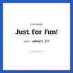 Just for fun! แปลว่า?, วลีภาษาอังกฤษ Just for fun! แปลว่า แค่สนุกๆ, ขำๆ