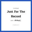 Just for the record แปลว่า?, วลีภาษาอังกฤษ Just for the record แปลว่า เพื่อให้คุณรู้,...