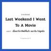 Last weekend I went to a movie แปลว่า?, วลีภาษาอังกฤษ Last weekend I went to a movie แปลว่า เมื่อเสาร์อาทิตย์ที่แล้ว ผม/ฉัน ไปดูหนัง